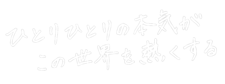 ひとりひとりの本気がこの世界を熱くする