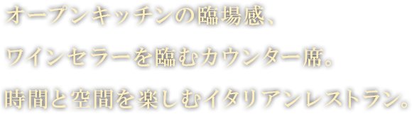 オープンキッチンの臨場感、ワインセラーを臨むカウンター席。時間と空間を楽しむイタリアンレストラン。