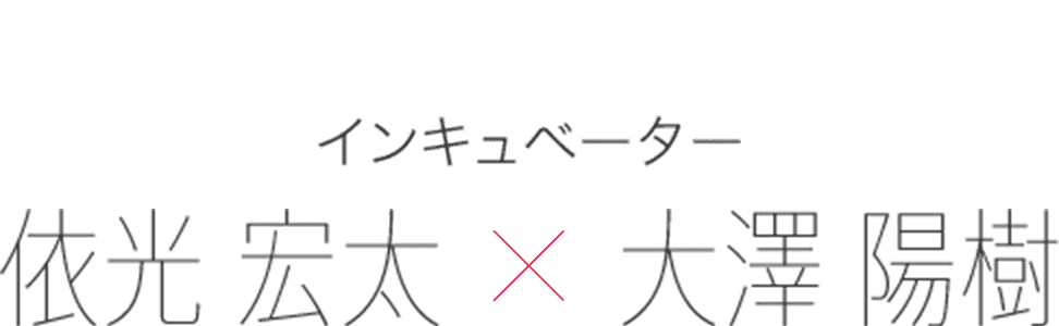 インキュベーター 依光 宏太 × 大沢 陽樹
