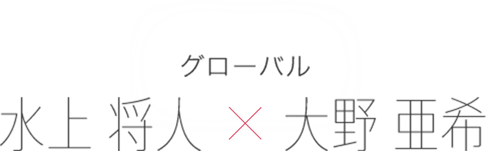 グローバル 水上 将人 × 大野 亜希