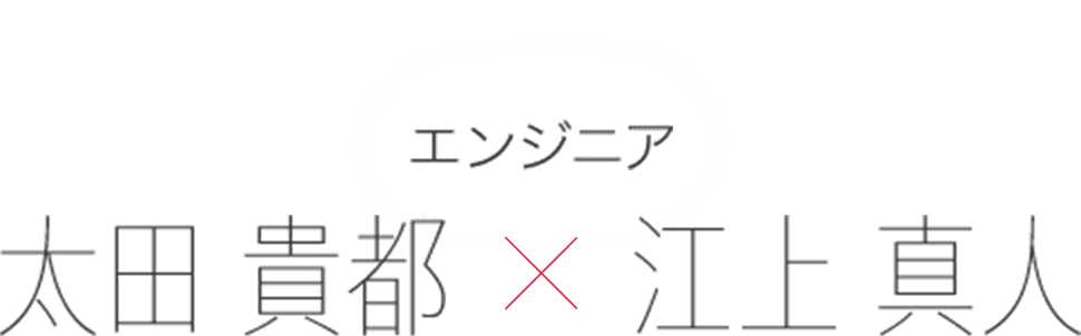 エンジニア 太田 貴都 × 江上 真人