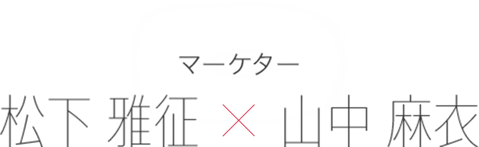 マーケター 松下 雅征 × 山中 麻衣