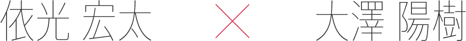 依光 宏太 x 大澤 陽樹